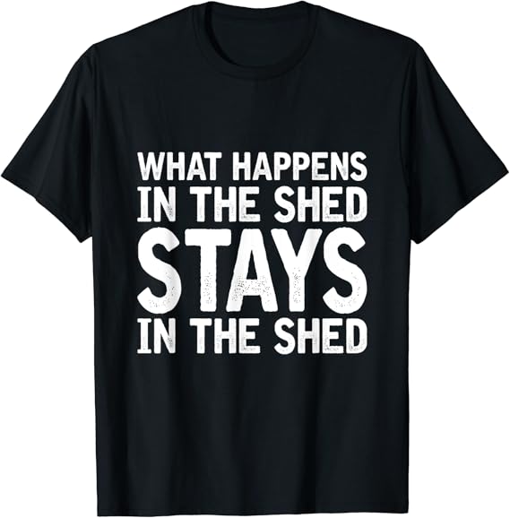 What Happens In The Shed Stays In The Shed TShirt Amazon.co.uk Clothing
